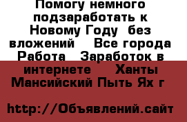 Помогу немного подзаработать к Новому Году, без вложений. - Все города Работа » Заработок в интернете   . Ханты-Мансийский,Пыть-Ях г.